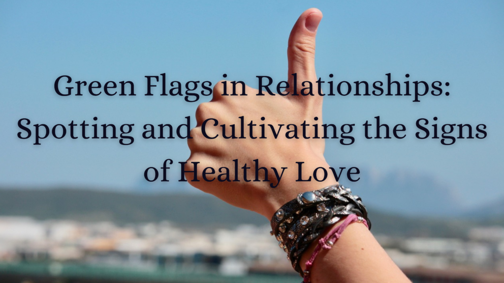 Green flags in relationships: Spotting and Cultivating signs of healthy love