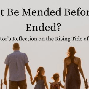 Can It Be Mended Before It’s Ended? A Mediator’s Reflection on the Rising Tide of Divorce