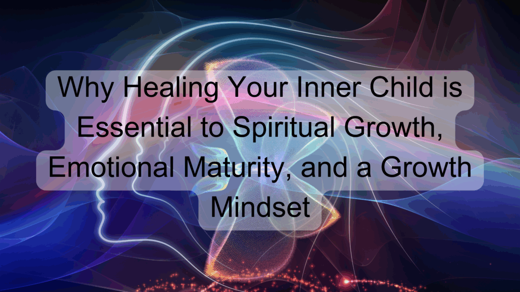 Why Healing Your Inner Child is Essential to Spiritual Growth, Emotional Maturity, and a Growth Mindset