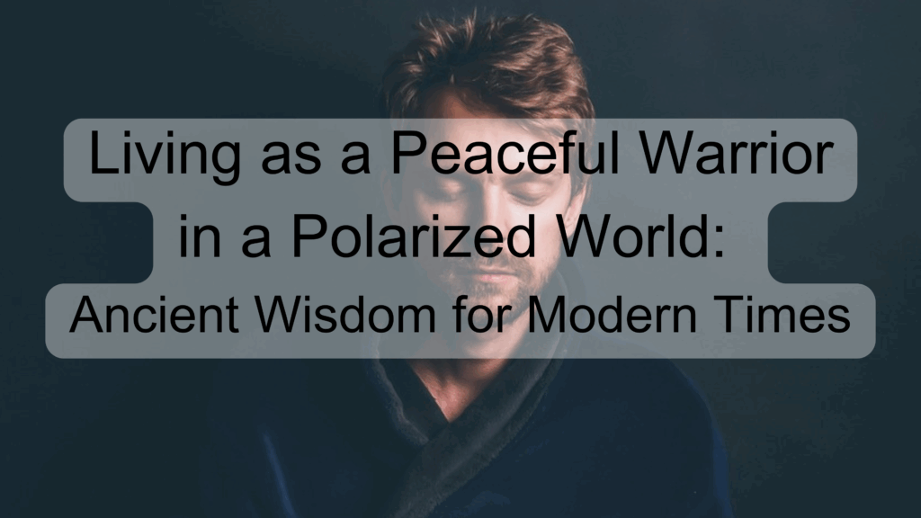Living as a Peaceful Warrior in a Polarized World: Ancient Wisdom for Modern Times