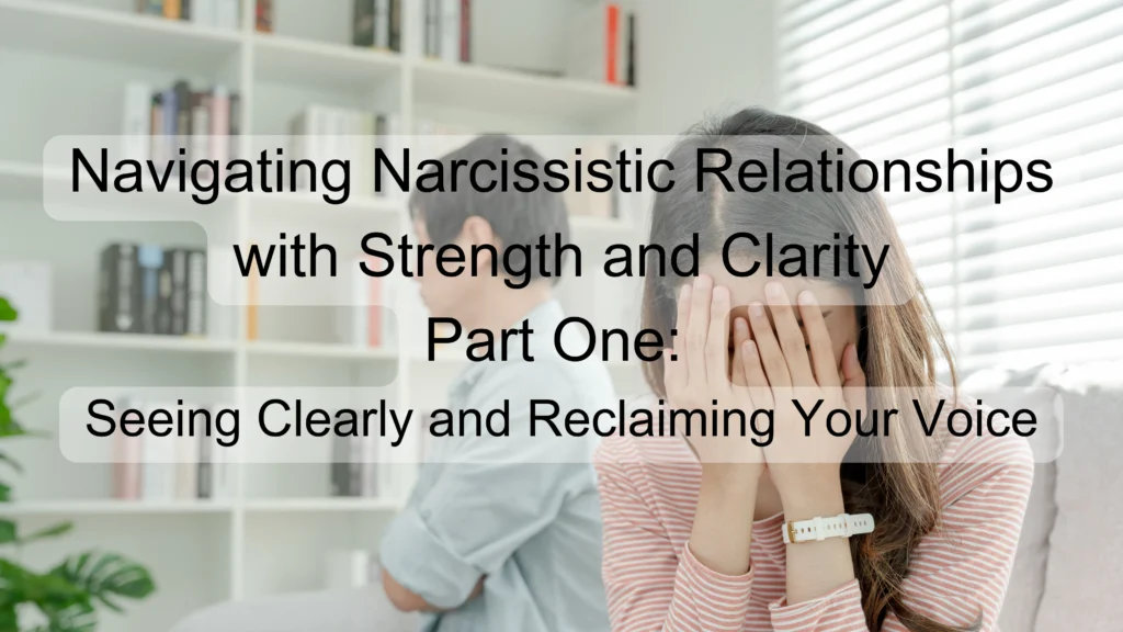 Navigating Narcissistic Relationships with Strength and Clarity Part One: Seeing Clearly and Reclaiming Your Voice