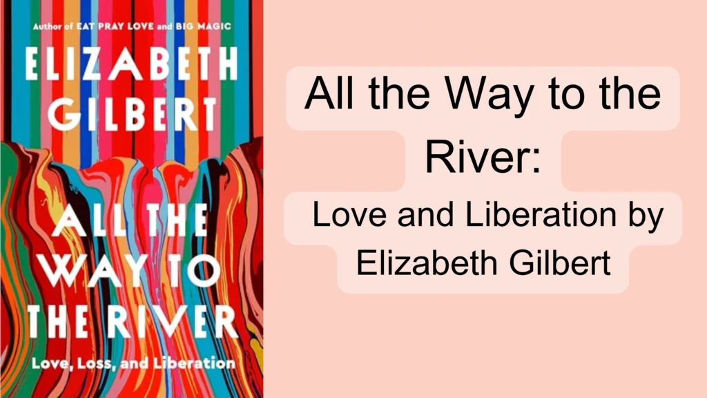 All the Way to the River: Love and Liberation by Elizabeth Gilbert